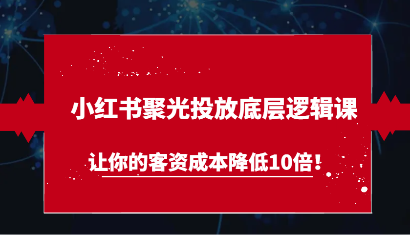 小红书聚光投放底层逻辑课，让你的客资成本降低10倍！-优知网