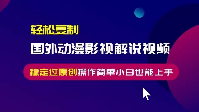 轻松复制国外动漫影视解说视频，无脑搬运稳定过原创，操作简单小白也能…-优知网