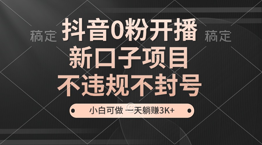 抖音0粉开播，新口子，不违规不封号， 小白可做，一天躺赚3k+-优知网