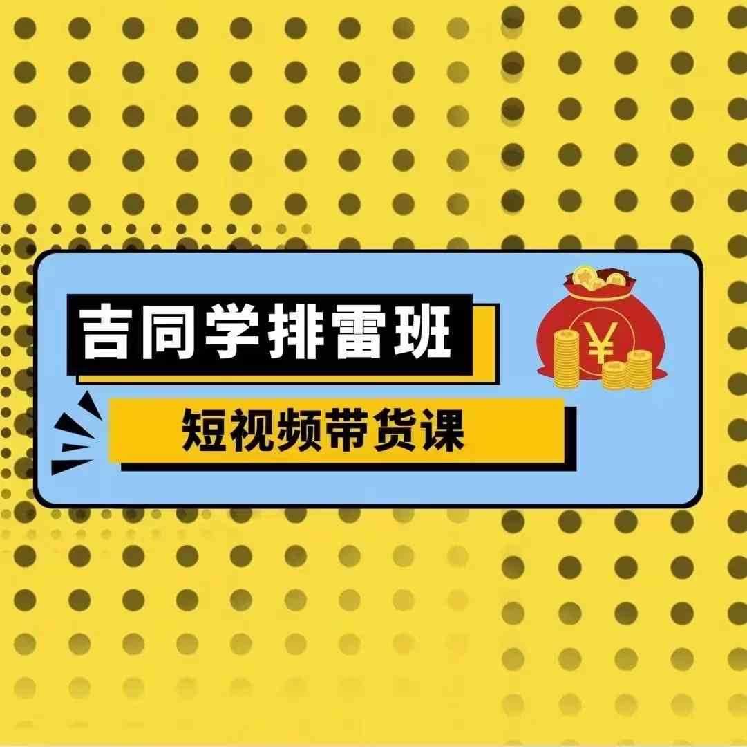 吉同学排雷班短视频带货课，零基础·详解流量成果-优知网