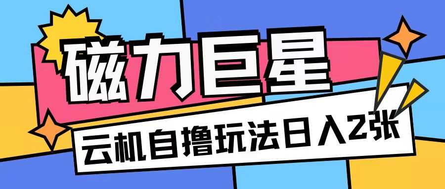 磁力巨星，无脑撸收益玩法无需手机云机操作可矩阵放大单日收入200+【揭秘】-优知网