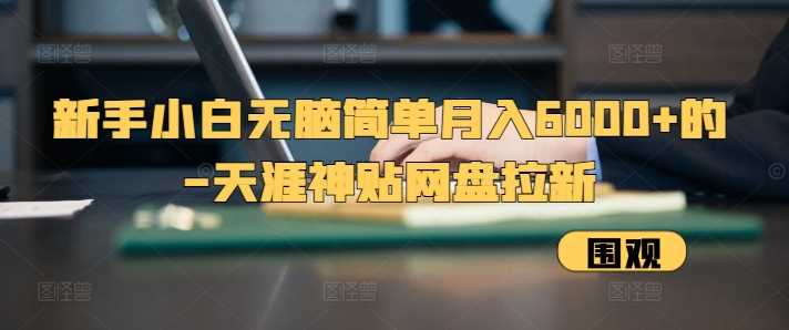 新手小白无脑简单月入6000+的-天涯神贴网盘拉新【揭秘】-优知网