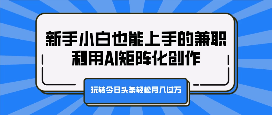 新手小白也能上手的兼职，利用AI矩阵化创作，玩转今日头条轻松月入过万-优知网