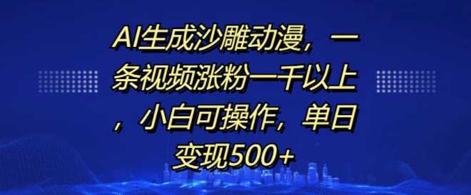 AI生成沙雕动漫，一条视频涨粉一千以上，小白可操作，单日变现500+-优知网