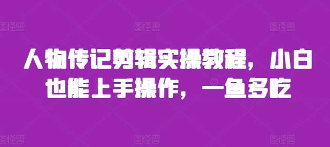 人物传记剪辑实操教程，小白也能上手操作，一鱼多吃-优知网