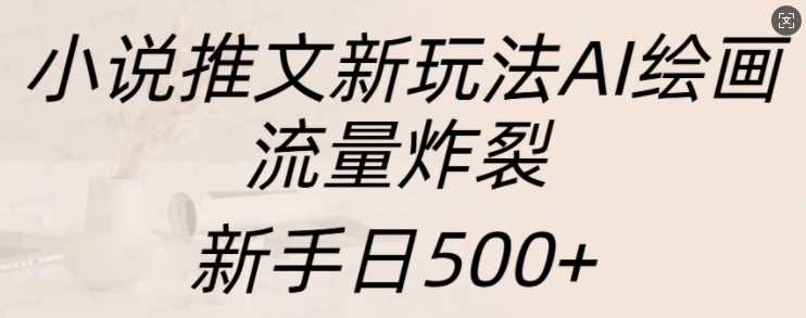 小说推文新玩法AI绘画，流量炸裂，新手日500+【揭秘】-优知网