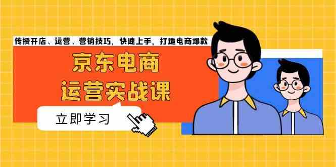 京东电商运营实战课，传授开店、运营、营销技巧，快速上手，打造电商爆款-优知网