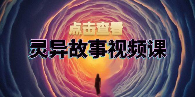 灵异故事视频课：文案、剪辑流程、画面处理及封面制作，助力创作者盈利-优知网