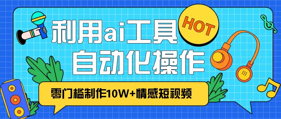 1分钟教你利用ai工具免费制作10W+情感视频,自动化批量操作,效率提升10倍！-优知网