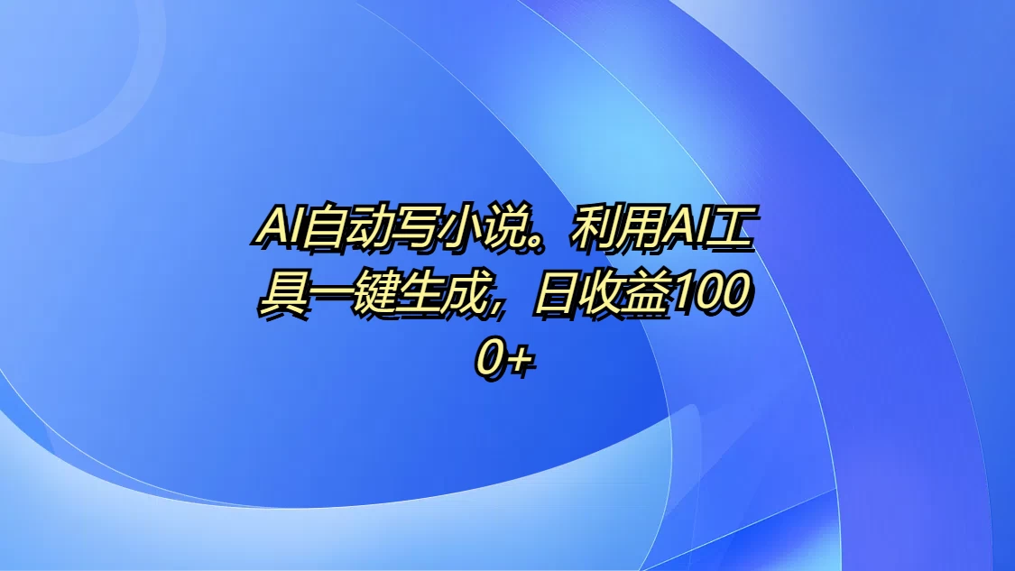 AI自动写小说。利用AI工具一键生成，日收益1000+-优知网