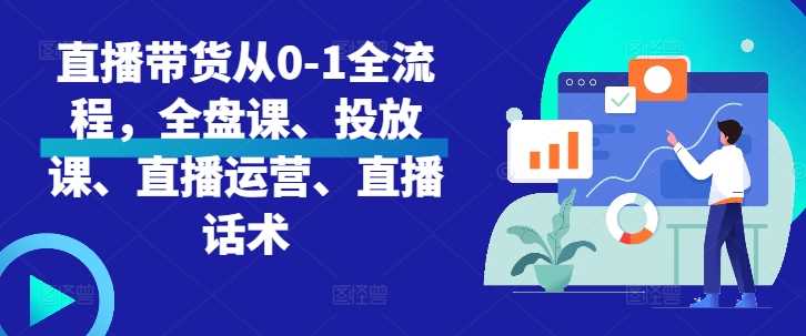 直播带货从0-1全流程，全盘课、投放课、直播运营、直播话术-优知网