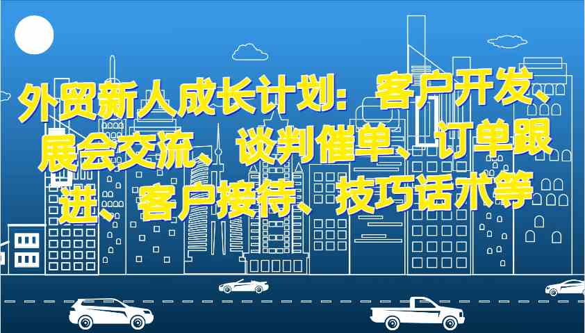 外贸新人成长计划：客户开发、展会交流、谈判催单、订单跟进、客户接待、技巧话术等-优知网