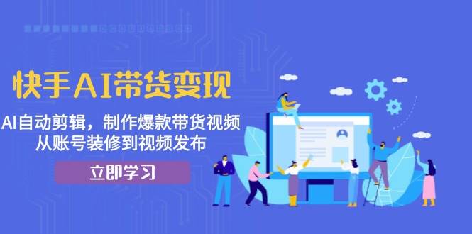 快手AI带货变现：AI自动剪辑，制作爆款带货视频，从账号装修到视频发布-优知网