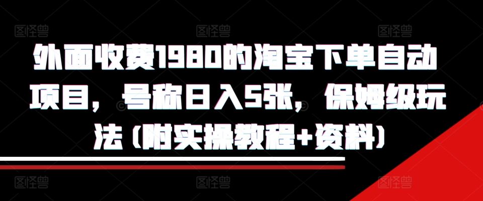 外面收费1980的淘宝下单自动项目，号称日入5张，保姆级玩法(附实操教程+资料)【揭秘】-优知网