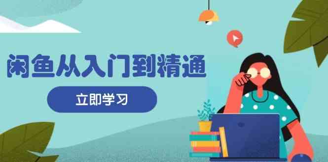 闲鱼从入门到精通：掌握商品发布全流程，每日流量获取技巧，快速高效变现-优知网