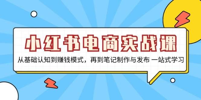 小红书电商实战课，从基础认知到赚钱模式，再到笔记制作与发布 一站式学习-优知网