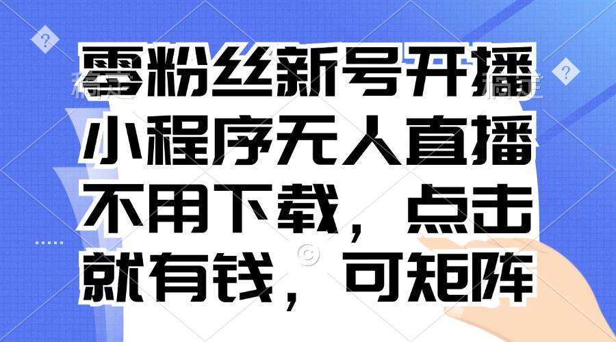 零粉丝新号开播 小程序无人直播，不用下载点击就有钱可矩阵-优知网