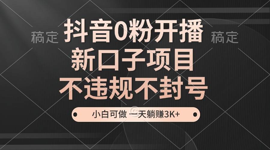 抖音0粉开播，新口子项目，不违规不封号，小白可做，一天躺赚3K+-优知网