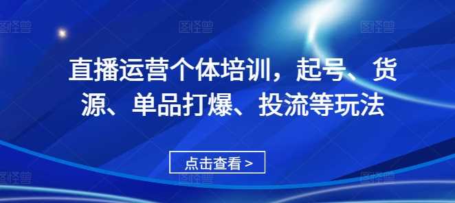 直播运营个体培训，起号、货源、单品打爆、投流等玩法-优知网