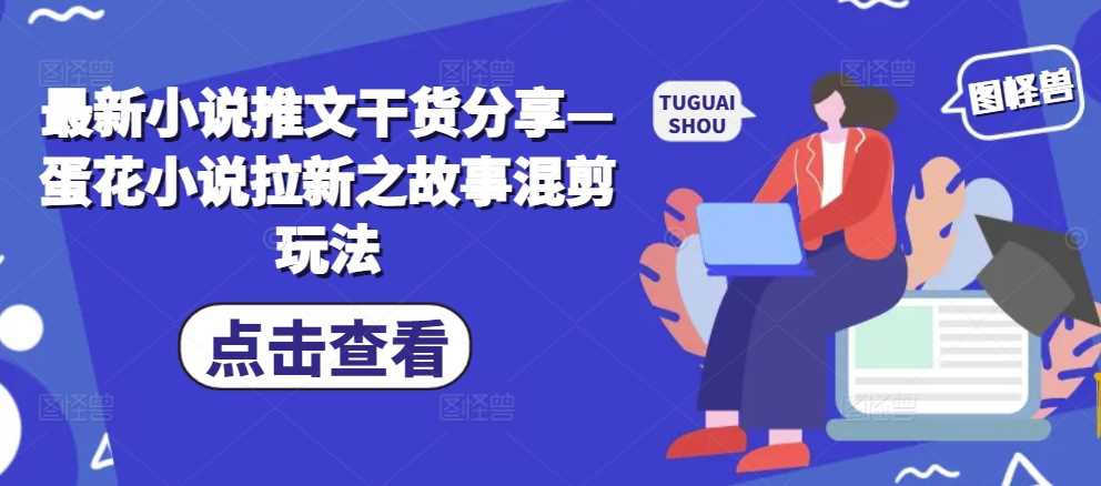 最新小说推文干货分享—蛋花小说拉新之故事混剪玩法-优知网