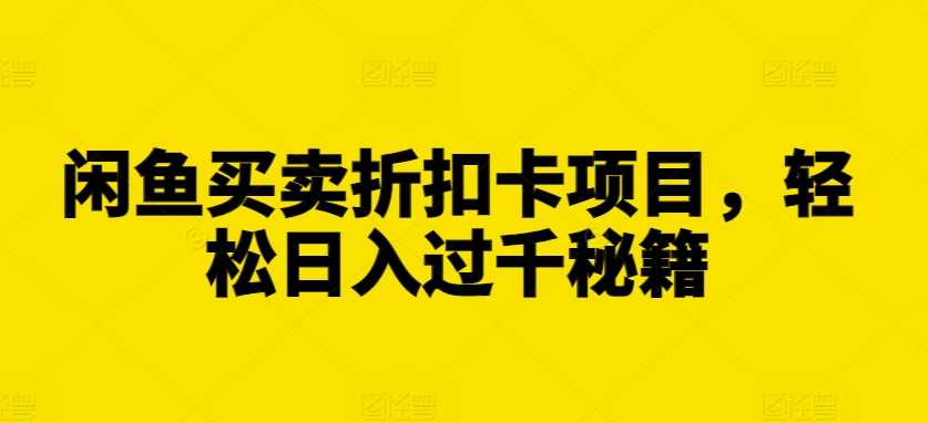 闲鱼买卖折扣卡项目，轻松日入过千秘籍【揭秘】-优知网