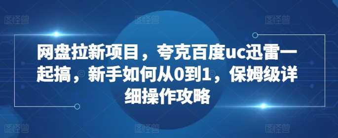 网盘拉新项目，夸克百度uc迅雷一起搞，新手如何从0到1，保姆级详细操作攻略-优知网