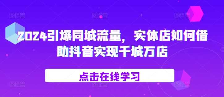 2024引爆同城流量，​实体店如何借助抖音实现千城万店-优知网