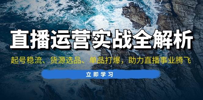 直播运营实战全解析：起号稳流、货源选品、单品打爆，助力直播事业腾飞-优知网