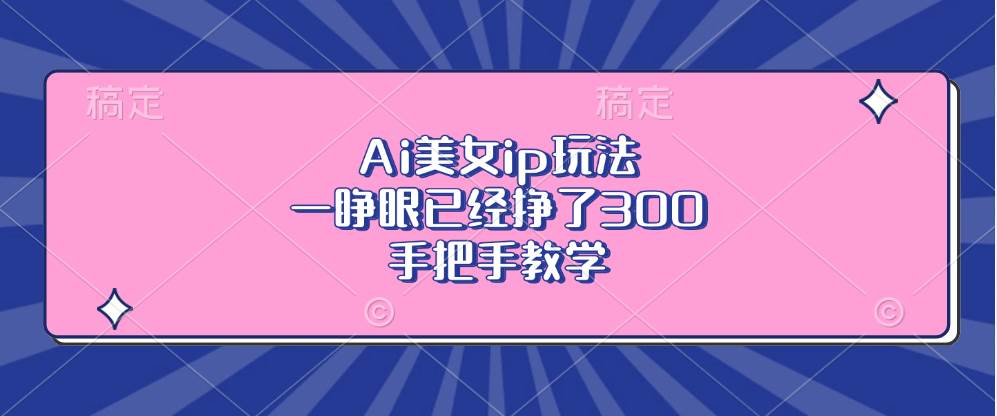 Ai美女ip玩法，一睁眼已经挣了300，手把手教学-优知网