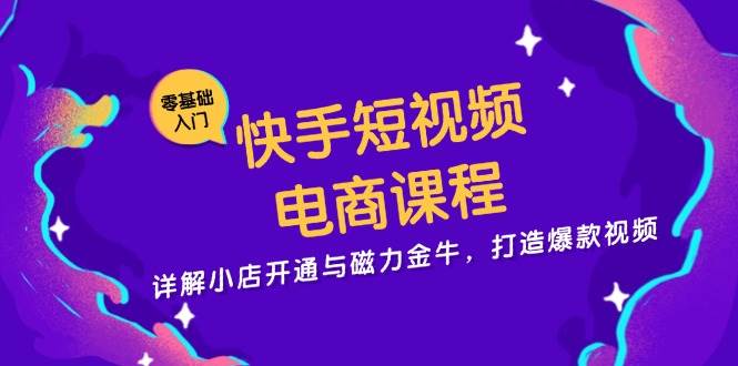 快手短视频电商课程，详解小店开通与磁力金牛，打造爆款视频-优知网