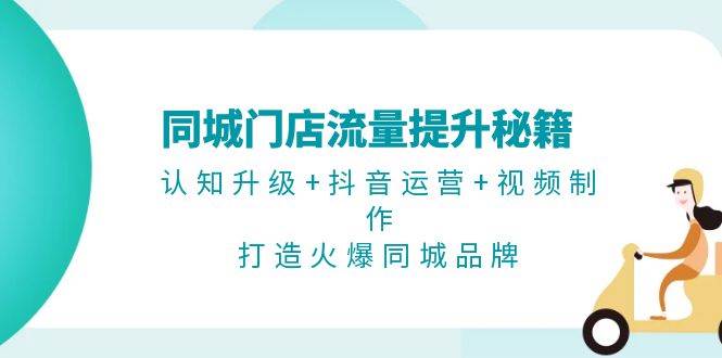 同城门店流量提升秘籍：认知升级+抖音运营+视频制作，打造火爆同城品牌-优知网