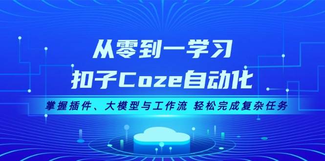 从零到一学习扣子Coze自动化，掌握插件、大模型与工作流 轻松完成复杂任务-优知网