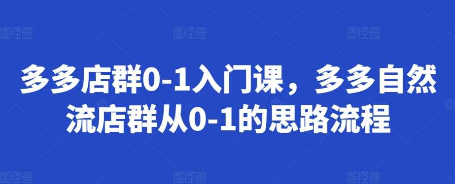 多多店群0-1入门课，多多自然流店群从0-1的思路流程-优知网