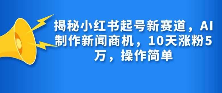 揭秘小红书起号新赛道，AI制作新闻商机，10天涨粉1万，操作简单-优知网