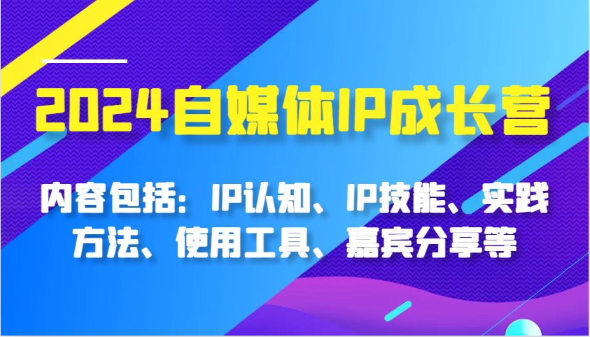 2024自媒体IP成长营，内容包括：IP认知、IP技能、实践方法、使用工具、嘉宾分享等-优知网