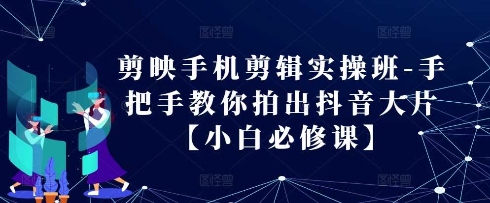 剪映手机剪辑实操班-手把手教你拍出抖音大片【小白必修课】-优知网