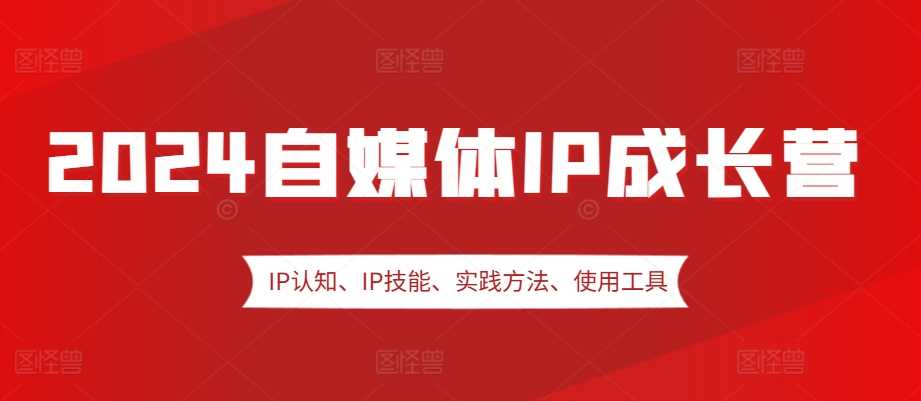 2024自媒体IP成长营，IP认知、IP技能、实践方法、使用工具、嘉宾分享等-优知网