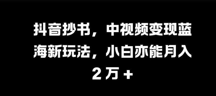 抖音抄书，中视频变现蓝海新玩法，小白亦能月入 过W【揭秘】-优知网