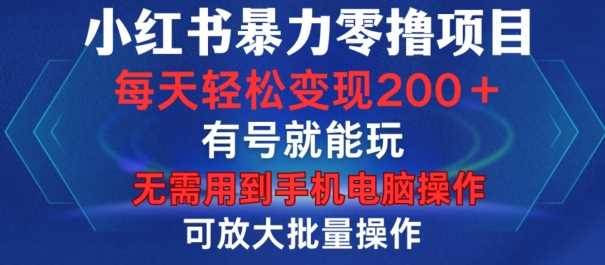 小红书暴力零撸项目，有号就能玩，单号每天变现1到15元，可放大批量操作，无需手机电脑操作【揭秘】-优知网