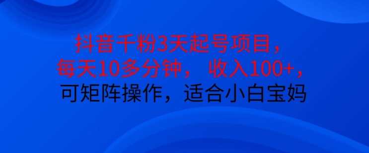 抖音干粉3天起号项目，每天10多分钟，收入100+，可矩阵操作，适合小白宝妈-优知网