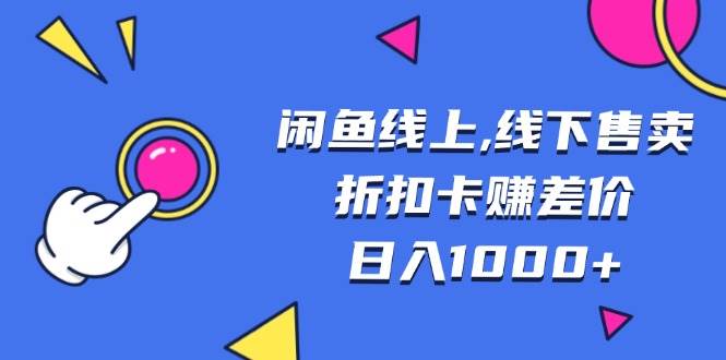 闲鱼线上,线下售卖折扣卡赚差价日入1000+-优知网