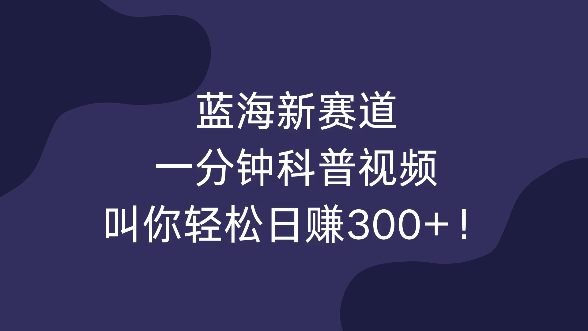 蓝海新赛道，一分钟科普视频，叫你轻松日赚300+！-优知网