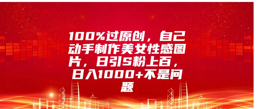 100%过原创，自己动手制作美女性感图片，日引S粉上百，日入1000+不是问题-优知网