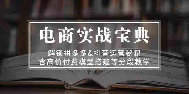 电商实战宝典：解锁拼多多&抖音运营秘籍，含高价付费模型搭建等分段教学-优知网