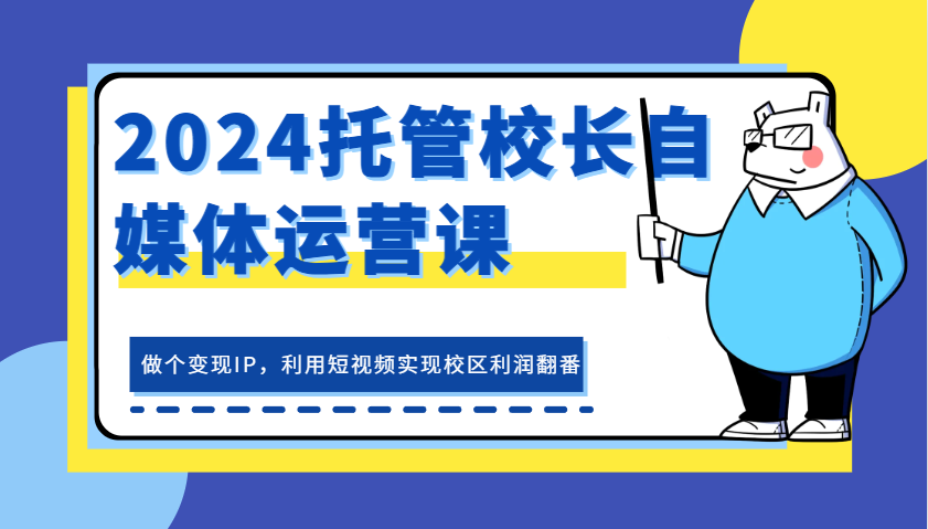 2024托管校长自媒体运营课，做个变现IP，利用短视频实现校区利润翻番-优知网