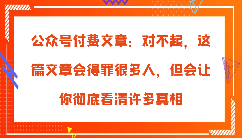 公众号付费文章：对不起，这篇文章会得罪很多人，但会让你彻底看清许多真相-优知网