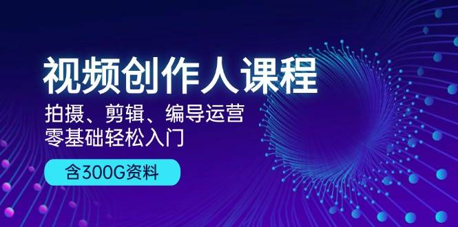 视频创作人课程：拍摄、剪辑、编导运营，零基础轻松入门，附300G资料-优知网