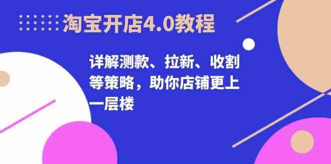 淘宝开店4.0教程，详解测款、拉新、收割等策略，助你店铺更上一层楼-优知网