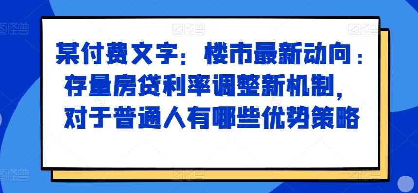 某付费文章：楼市最新动向，存量房贷利率调整新机制，对于普通人有哪些优势策略-优知网