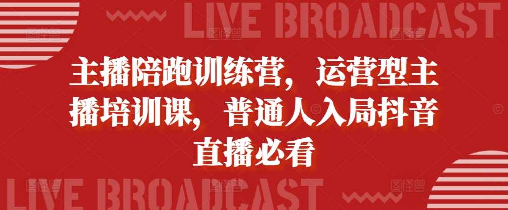 主播陪跑训练营，运营型主播培训课，普通人入局抖音直播必看-优知网